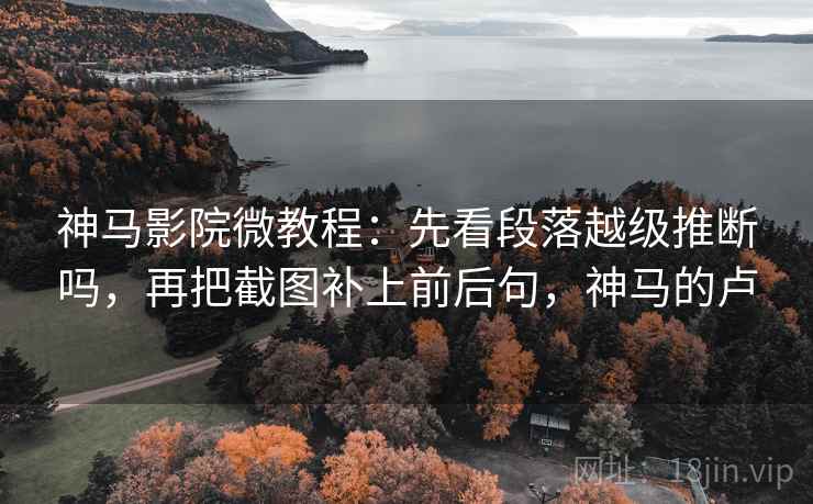 神马影院微教程:先看段落越级推断吗,再把截图补上前后句,神马的卢 神马影院微教程:先看段落越级推断吗,再把截图补上前后句,神马的卢
