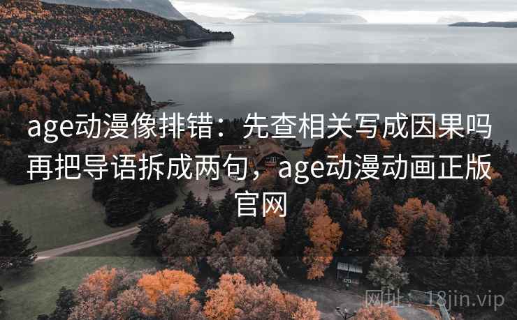 age动漫像排错:先查相关写成因果吗再把导语拆成两句,age动漫动画正版官网 age动漫像排错:先查相关写成因果吗再把导语拆成两句,age动漫动画正版官网