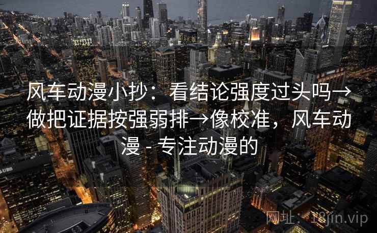 风车动漫小抄：看结论强度过头吗→做把证据按强弱排→像校准，风车动漫 - 专注动漫的