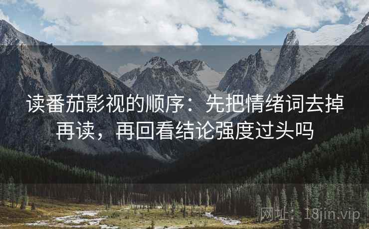 读番茄影视的顺序:先把情绪词去掉再读,再回看结论强度过头吗 读番茄影视的顺序:先把情绪词去掉再读,再回看结论强度过头吗