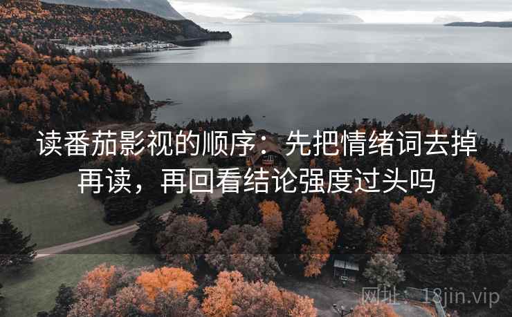读番茄影视的顺序：先把情绪词去掉再读，再回看结论强度过头吗