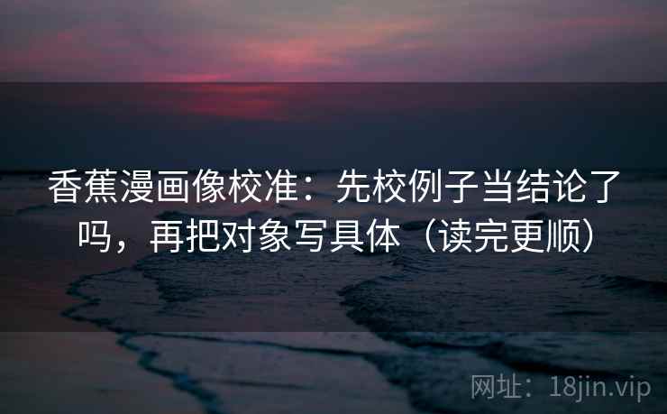 香蕉漫画像校准:先校例子当结论了吗,再把对象写具体(读完更顺) 香蕉漫画像校准:先校例子当结论了吗,再把对象写具体(读完更顺)