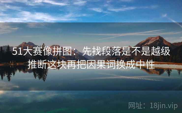 51大赛像拼图：先找段落是不是越级推断这块再把因果词换成中性