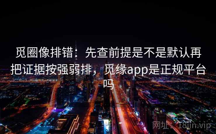 觅圈像排错：先查前提是不是默认再把证据按强弱排，觅缘app是正规平台吗