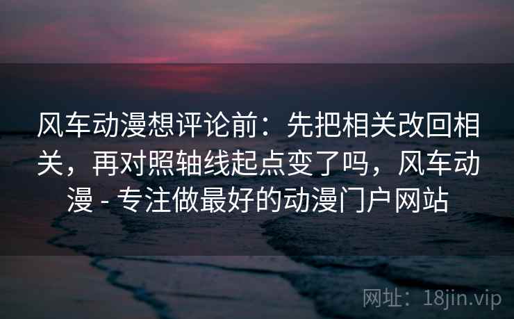 风车动漫想评论前：先把相关改回相关，再对照轴线起点变了吗，风车动漫 - 专注做最好的动漫门户网站