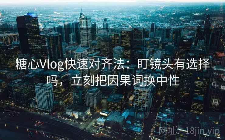 糖心Vlog快速对齐法：盯镜头有选择吗，立刻把因果词换中性