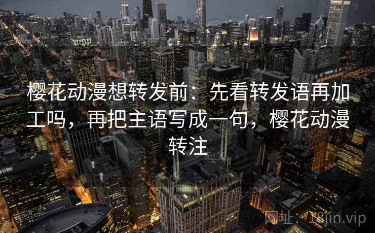 樱花动漫想转发前:先看转发语再加工吗,再把主语写成一句,樱花动漫转注 樱花动漫想转发前:先看转发语再加工吗,再把主语写成一句,樱花动漫转注