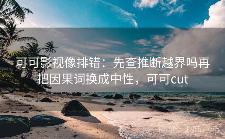 可可影视像排错：先查推断越界吗再把因果词换成中性，可可cut
