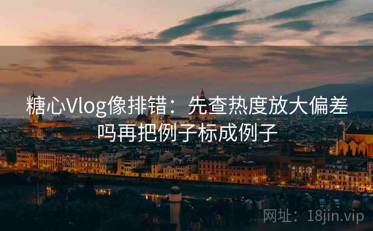 糖心Vlog像排错：先查热度放大偏差吗再把例子标成例子