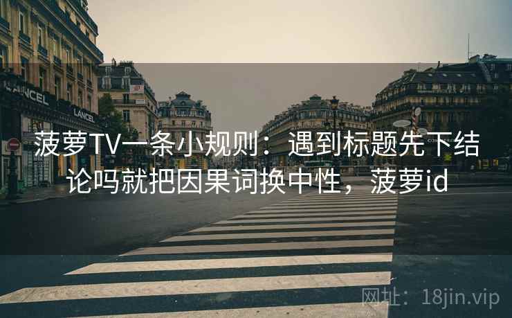 菠萝TV一条小规则：遇到标题先下结论吗就把因果词换中性，菠萝id