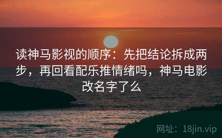读神马影视的顺序:先把结论拆成两步,再回看配乐推情绪吗,神马电影改名字了么 读神马影视的顺序:先把结论拆成两步,再回看配乐推情绪吗,神马电影改名字了么