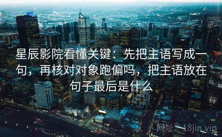 星辰影院看懂关键:先把主语写成一句,再核对对象跑偏吗,把主语放在句子最后是什么 星辰影院看懂关键:先把主语写成一句,再核对对象跑偏吗,把主语放在句子最后是什么