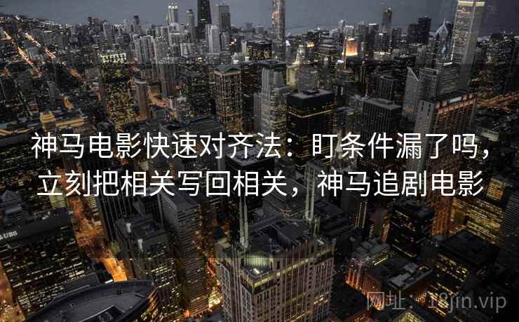 神马电影快速对齐法：盯条件漏了吗，立刻把相关写回相关，神马追剧电影