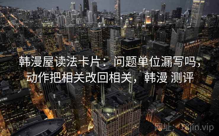 韩漫屋读法卡片：问题单位漏写吗，动作把相关改回相关，韩漫 测评