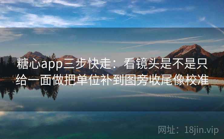 糖心app三步快走：看镜头是不是只给一面做把单位补到图旁收尾像校准