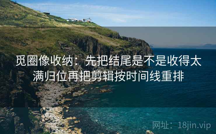 觅圈像收纳：先把结尾是不是收得太满归位再把剪辑按时间线重排