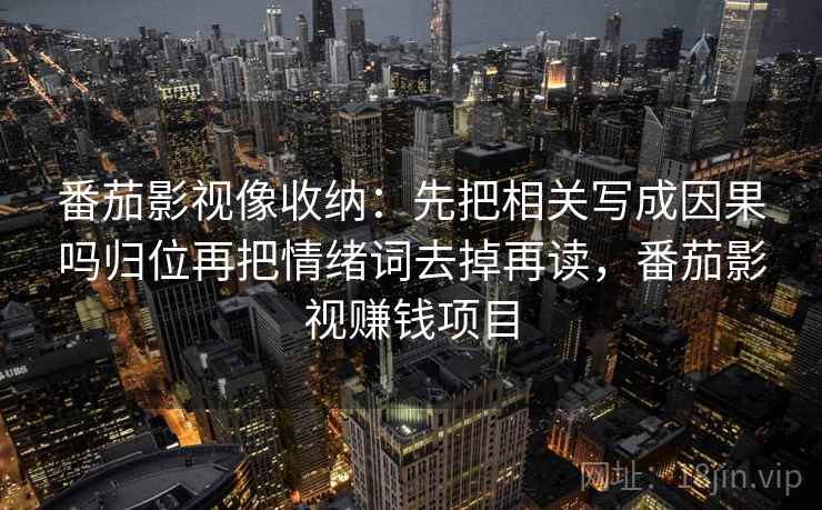 番茄影视像收纳：先把相关写成因果吗归位再把情绪词去掉再读，番茄影视赚钱项目