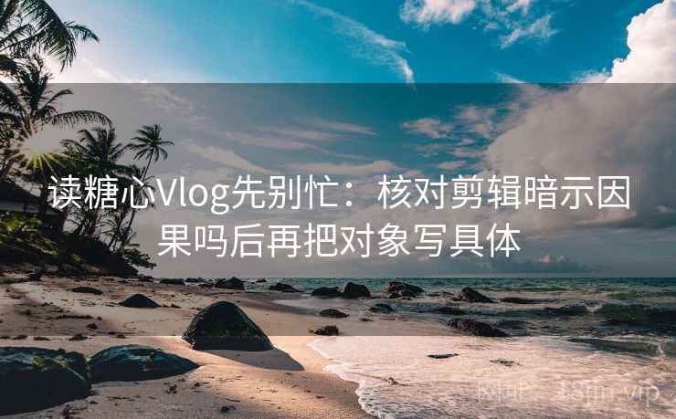 读糖心Vlog先别忙：核对剪辑暗示因果吗后再把对象写具体