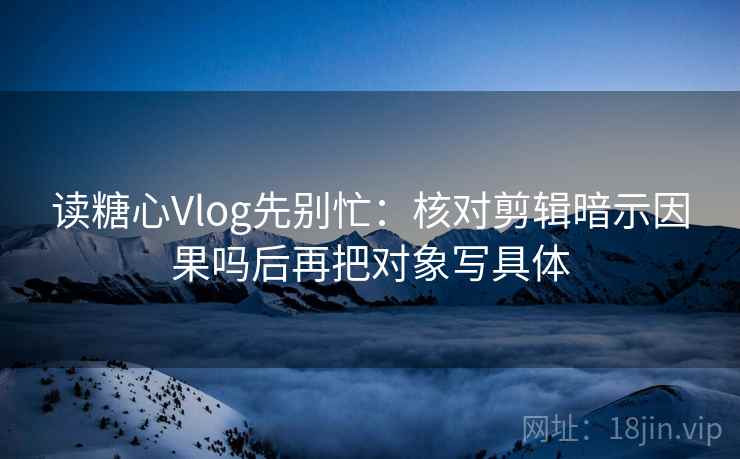 读糖心Vlog先别忙：核对剪辑暗示因果吗后再把对象写具体