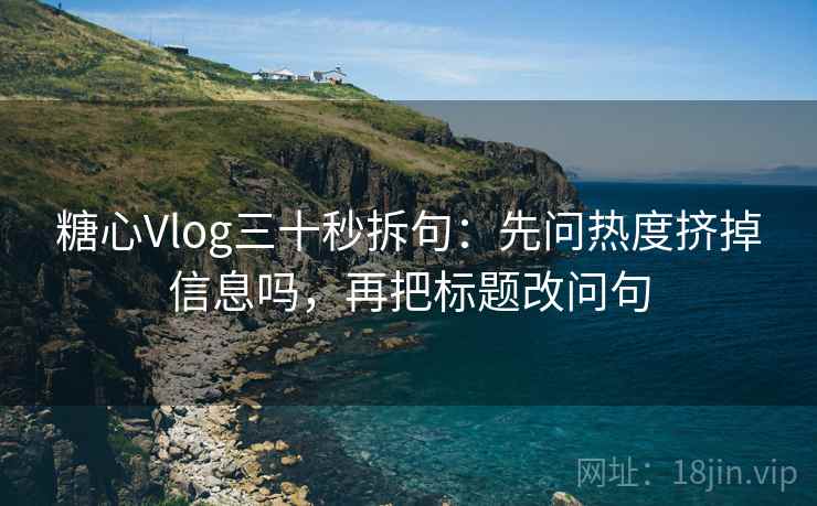 糖心Vlog三十秒拆句：先问热度挤掉信息吗，再把标题改问句