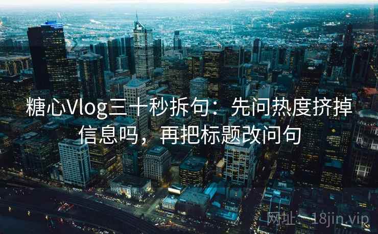 糖心Vlog三十秒拆句：先问热度挤掉信息吗，再把标题改问句