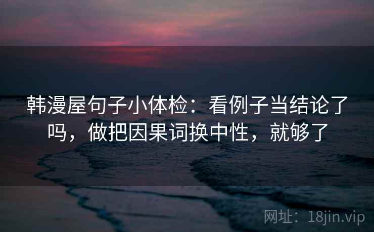 韩漫屋句子小体检：看例子当结论了吗，做把因果词换中性，就够了