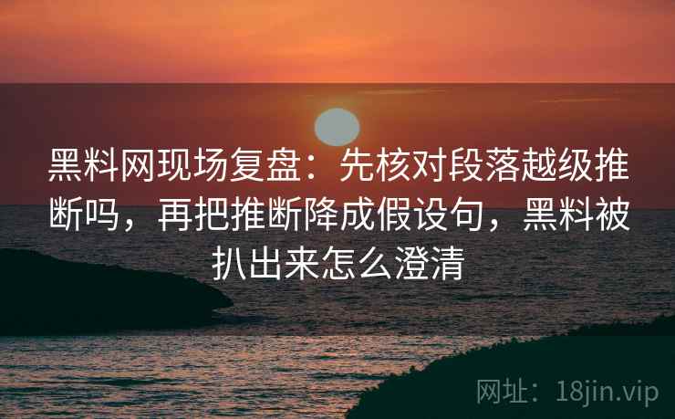黑料网现场复盘：先核对段落越级推断吗，再把推断降成假设句，黑料被扒出来怎么澄清