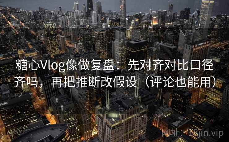 糖心Vlog像做复盘：先对齐对比口径齐吗，再把推断改假设（评论也能用）