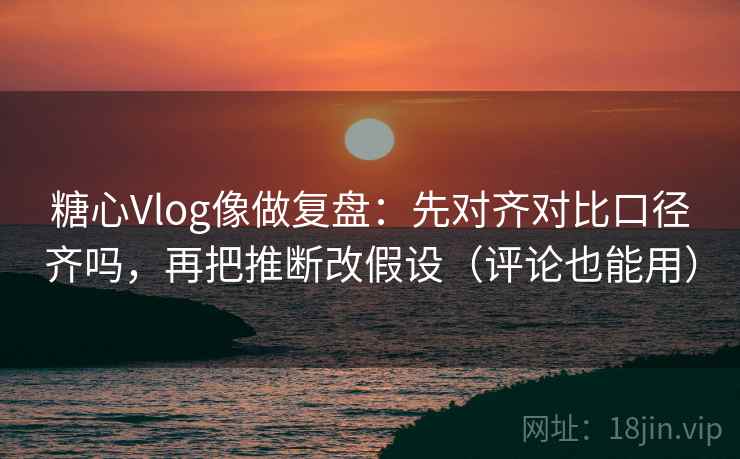 糖心Vlog像做复盘：先对齐对比口径齐吗，再把推断改假设（评论也能用）