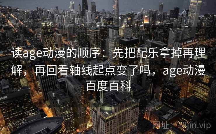 读age动漫的顺序：先把配乐拿掉再理解，再回看轴线起点变了吗，age动漫百度百科