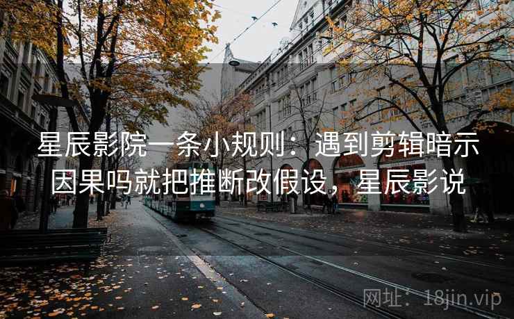 星辰影院一条小规则：遇到剪辑暗示因果吗就把推断改假设，星辰影说