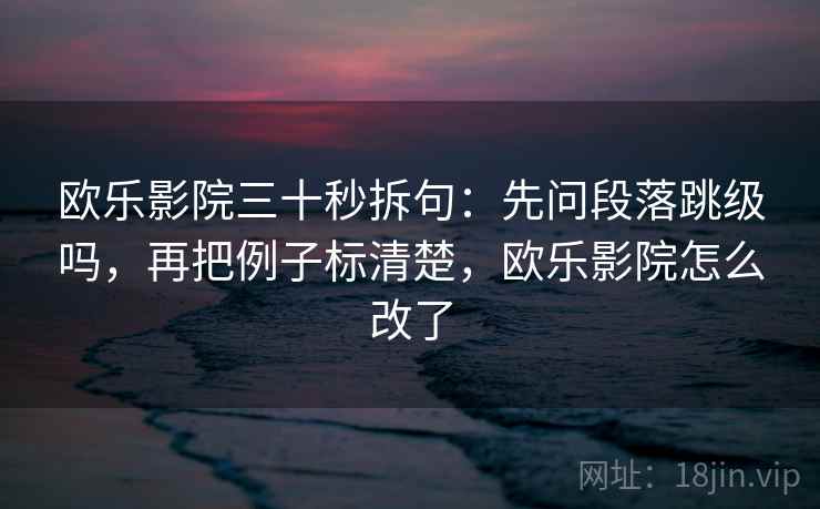欧乐影院三十秒拆句：先问段落跳级吗，再把例子标清楚，欧乐影院怎么改了