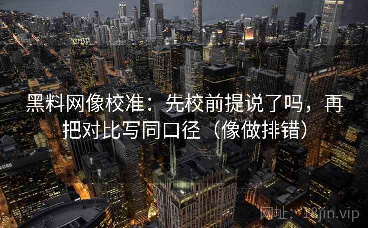 黑料网像校准：先校前提说了吗，再把对比写同口径（像做排错）