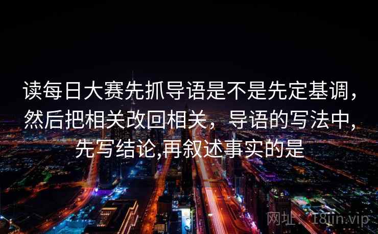 读每日大赛先抓导语是不是先定基调，然后把相关改回相关，导语的写法中,先写结论,再叙述事实的是