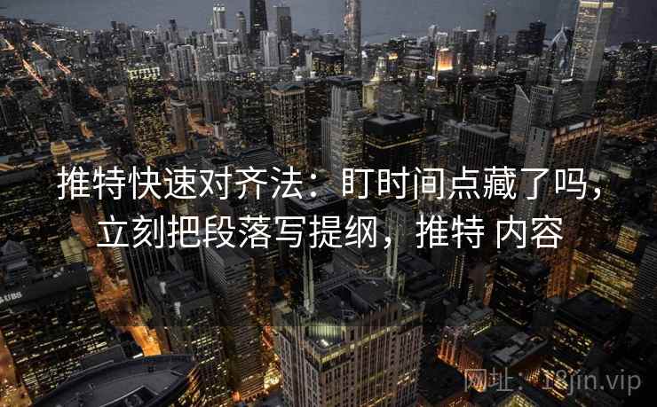 推特快速对齐法：盯时间点藏了吗，立刻把段落写提纲，推特 内容