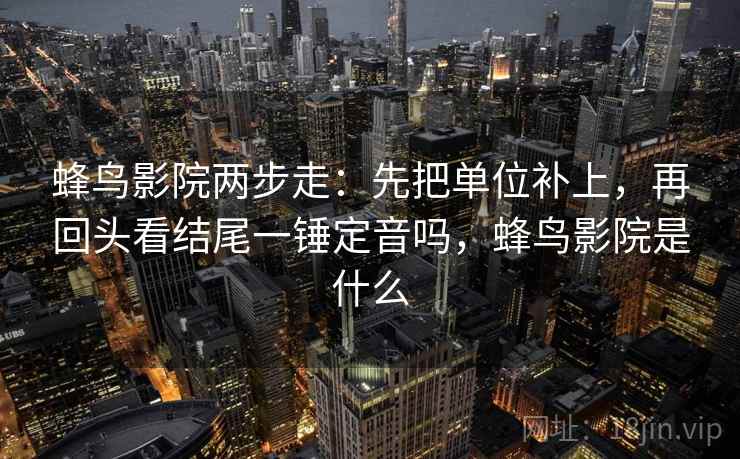 蜂鸟影院两步走：先把单位补上，再回头看结尾一锤定音吗，蜂鸟影院是什么