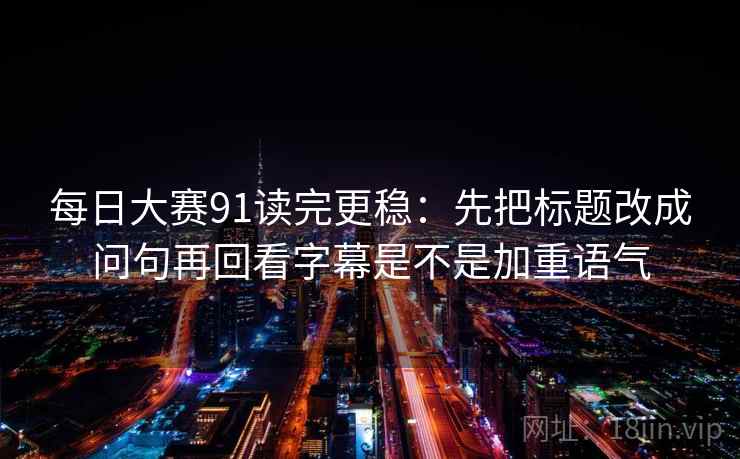 每日大赛91读完更稳：先把标题改成问句再回看字幕是不是加重语气