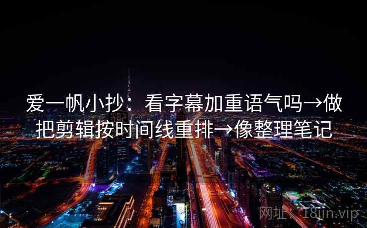爱一帆小抄：看字幕加重语气吗→做把剪辑按时间线重排→像整理笔记