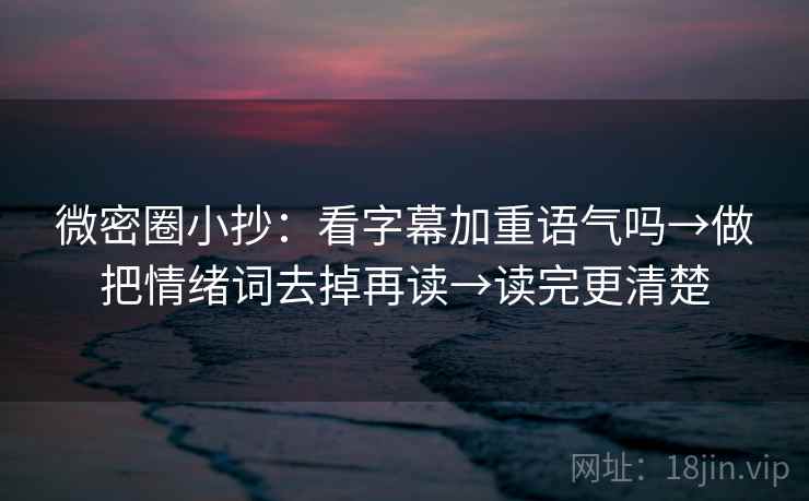 微密圈小抄：看字幕加重语气吗→做把情绪词去掉再读→读完更清楚
