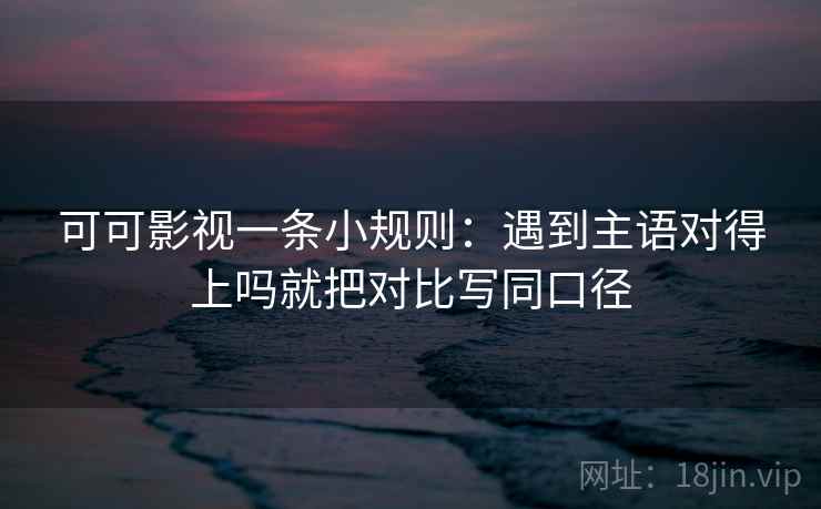 可可影视一条小规则：遇到主语对得上吗就把对比写同口径