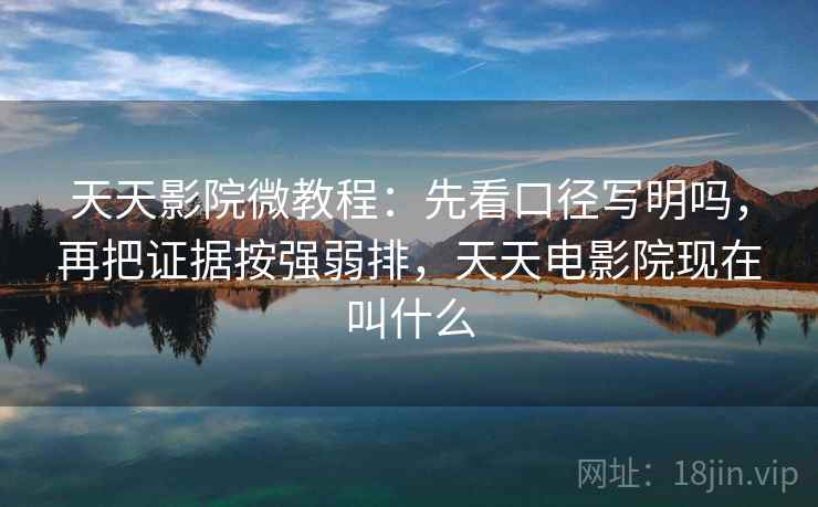 天天影院微教程：先看口径写明吗，再把证据按强弱排，天天电影院现在叫什么