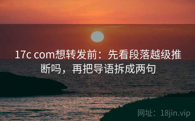 17c com想转发前：先看段落越级推断吗，再把导语拆成两句