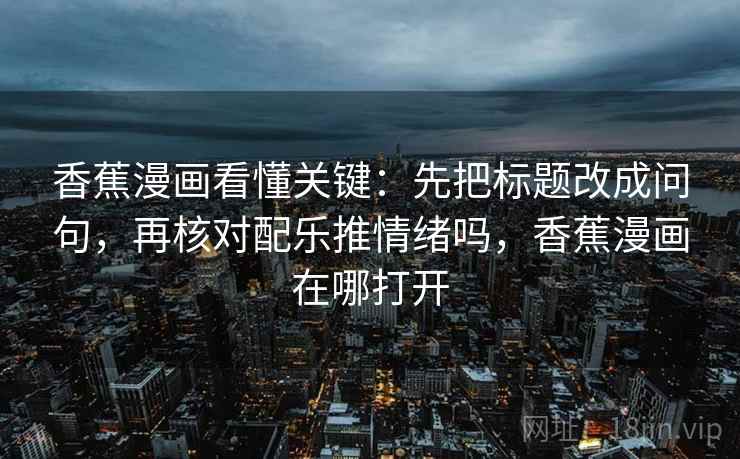 香蕉漫画看懂关键：先把标题改成问句，再核对配乐推情绪吗，香蕉漫画在哪打开