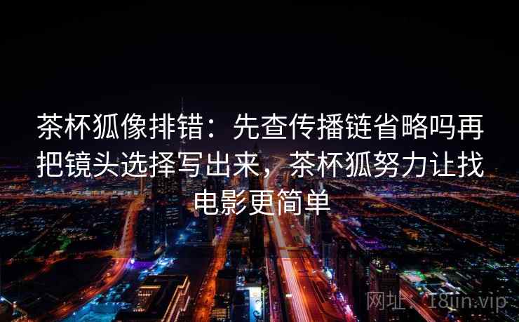 茶杯狐像排错：先查传播链省略吗再把镜头选择写出来，茶杯狐努力让找电影更简单