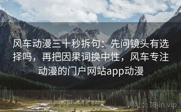 风车动漫三十秒拆句：先问镜头有选择吗，再把因果词换中性，风车专注动漫的门户网站app动漫