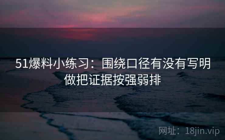 51爆料小练习：围绕口径有没有写明做把证据按强弱排