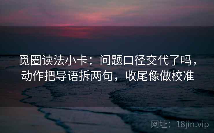 觅圈读法小卡：问题口径交代了吗，动作把导语拆两句，收尾像做校准
