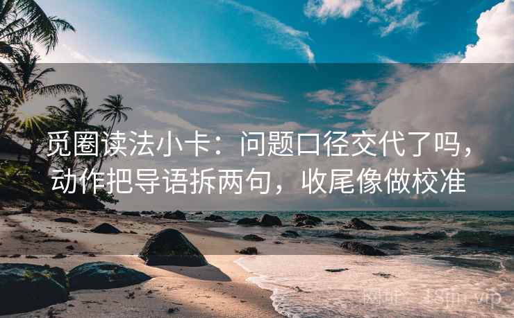 觅圈读法小卡：问题口径交代了吗，动作把导语拆两句，收尾像做校准