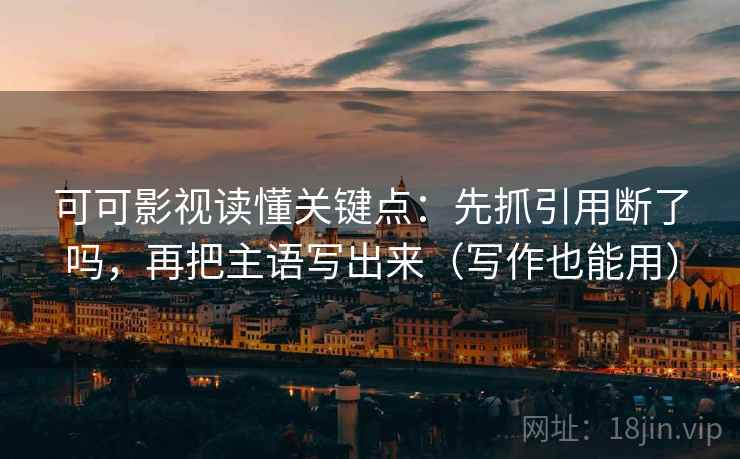 可可影视读懂关键点：先抓引用断了吗，再把主语写出来（写作也能用）