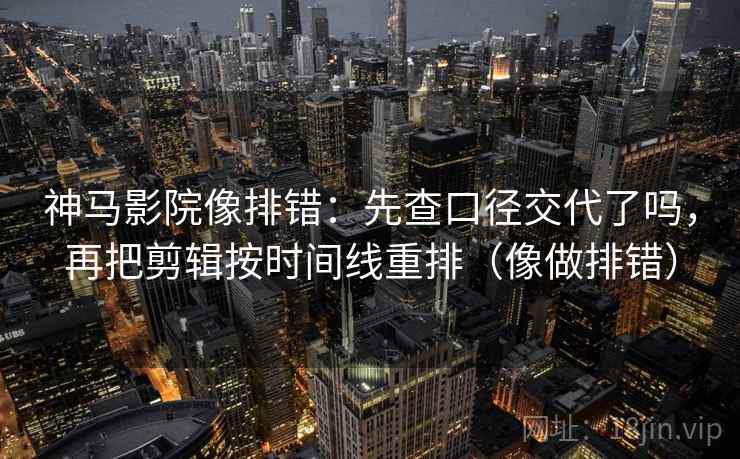 神马影院像排错：先查口径交代了吗，再把剪辑按时间线重排（像做排错）